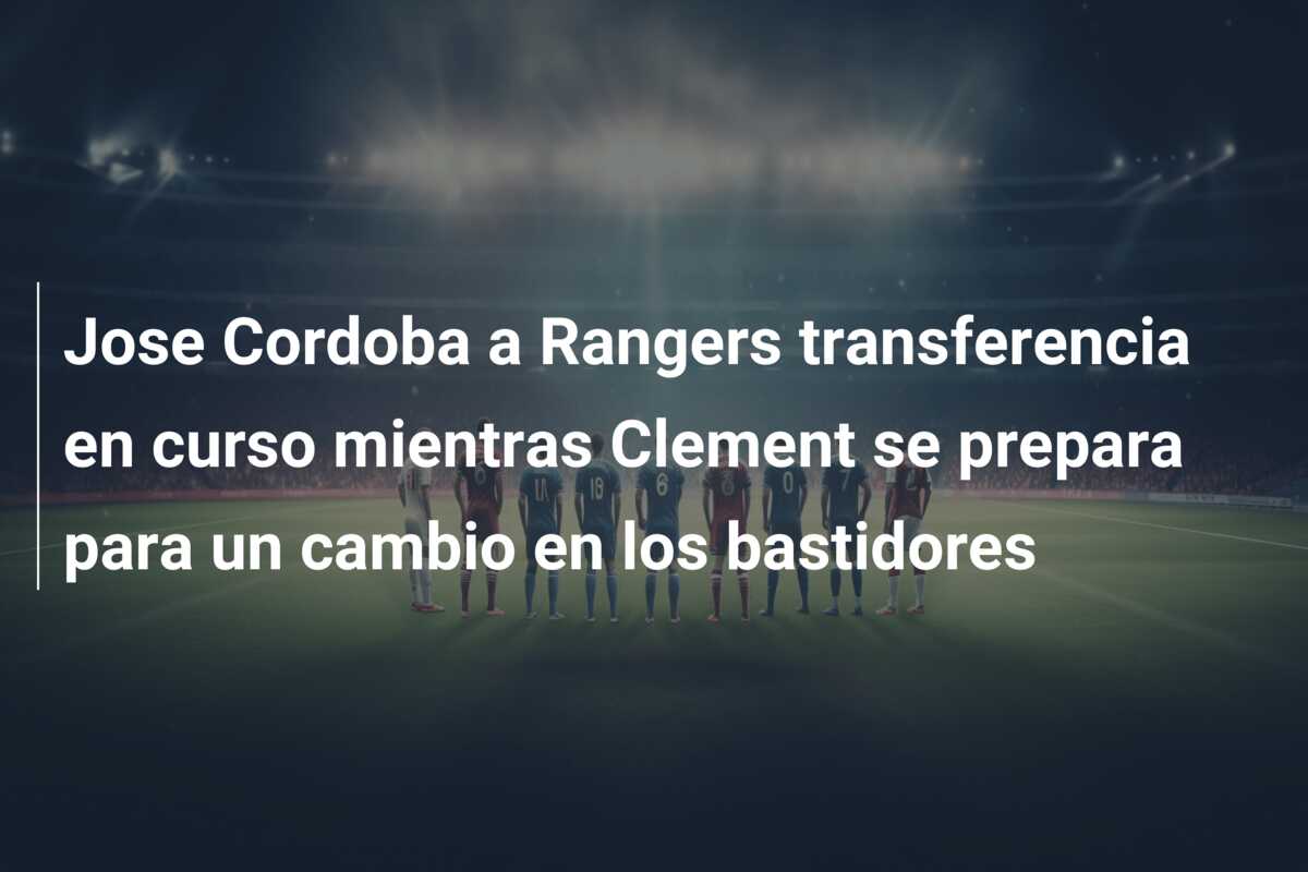 Jose Cordoba a Rangers transferencia en curso mientras Clement se prepara para un cambio en los bastidores