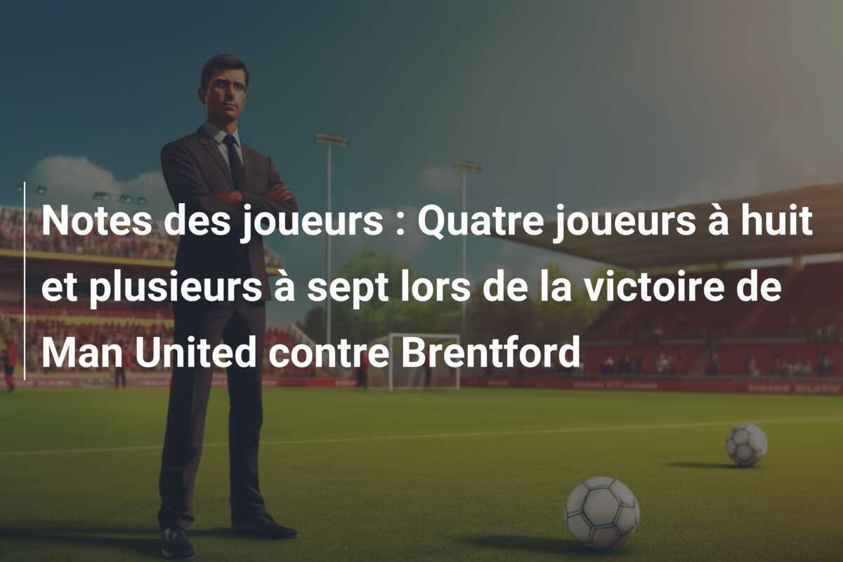 Notes des joueurs : Quatre joueurs à huit et plusieurs à sept lors de la victoire de Man United contre Brentford