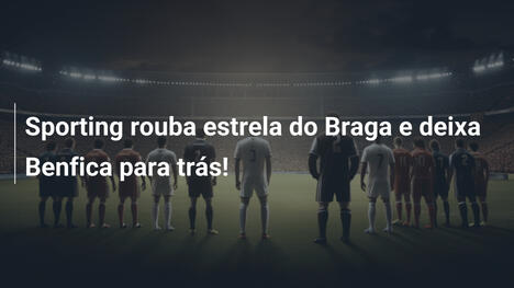 Sporting rouba estrela do Braga e deixa Benfica para trás!