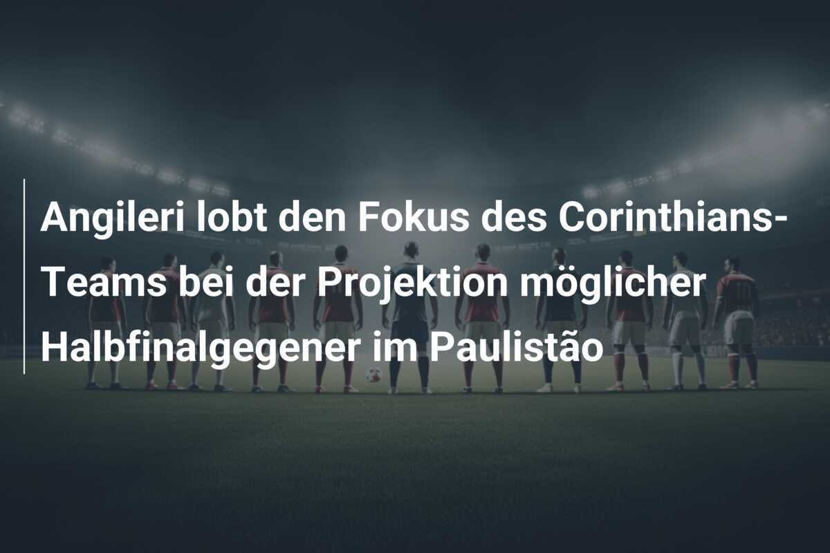Angileri lobt den Fokus des Corinthians-Teams bei der Projektion möglicher Halbfinalgegener im Paulistão