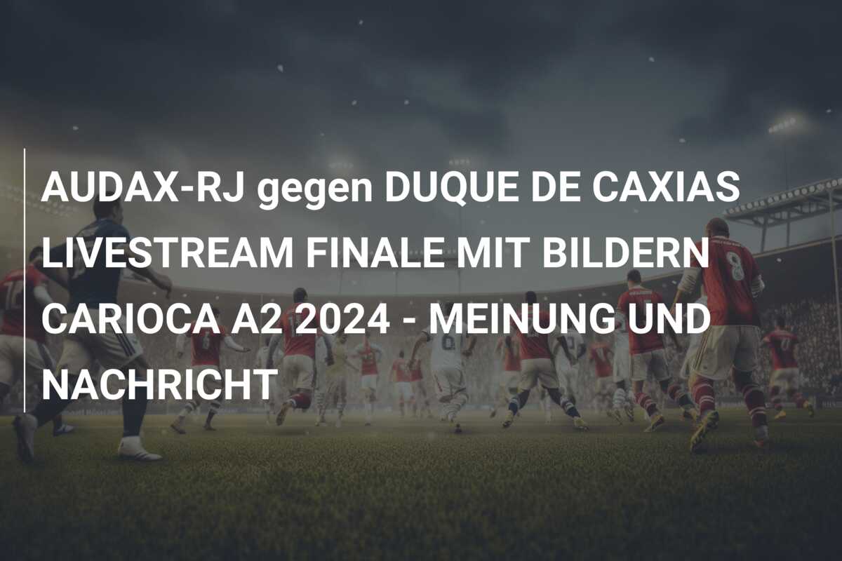 AUDAX-RJ gegen DUQUE DE CAXIAS LIVESTREAM FINALE MIT BILDERN CARIOCA A2 2024 – MEINUNG UND NACHRICHT