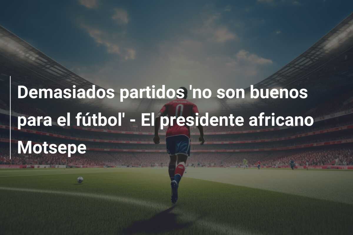 Demasiados partidos 'no son buenos para el fútbol' - El presidente africano Motsepe