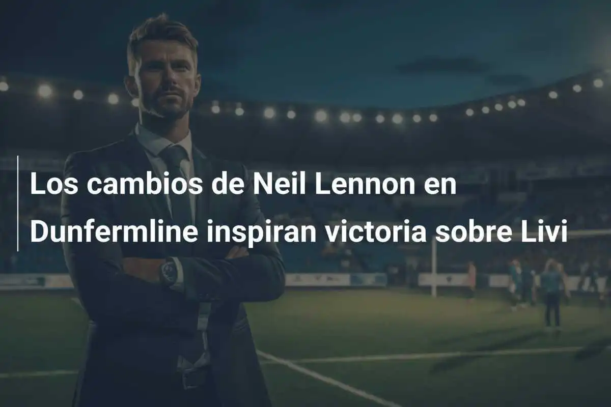 Los cambios de Neil Lennon en Dunfermline inspiran victoria sobre Livi