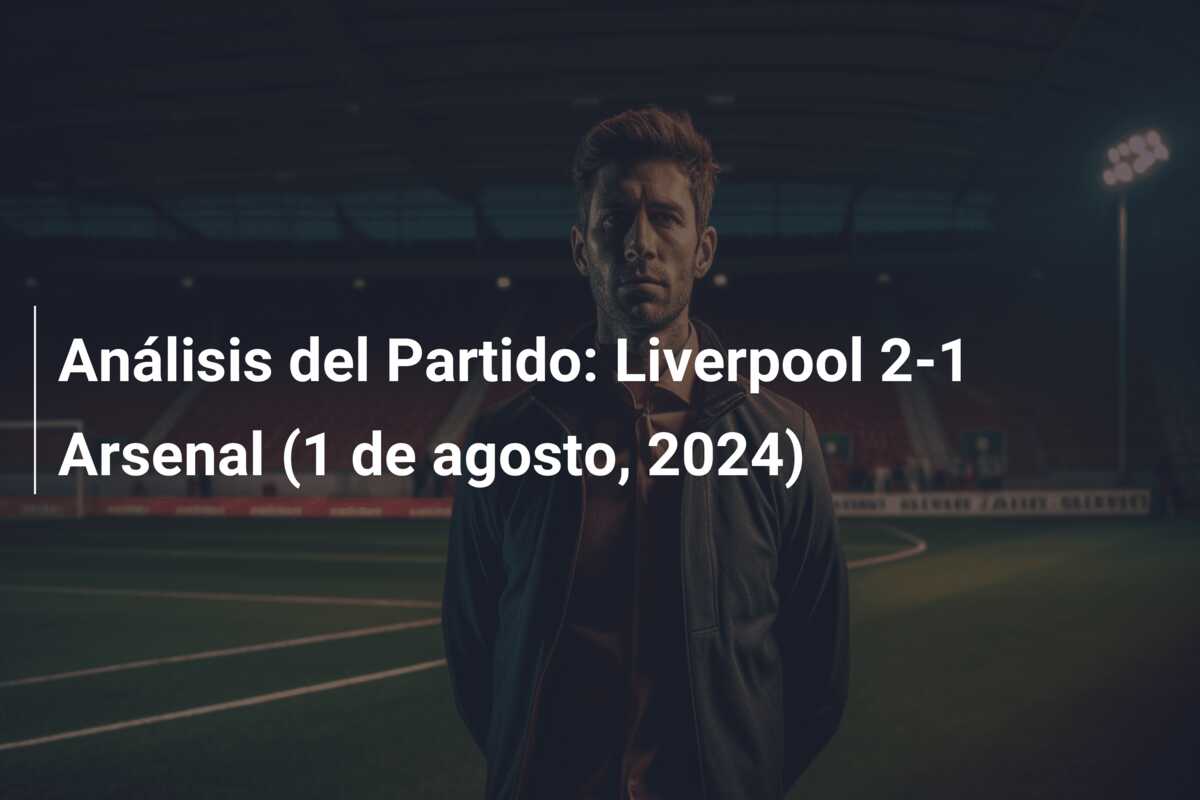 Análisis del Partido: Liverpool 2-1 Arsenal (1 de agosto, 2024)