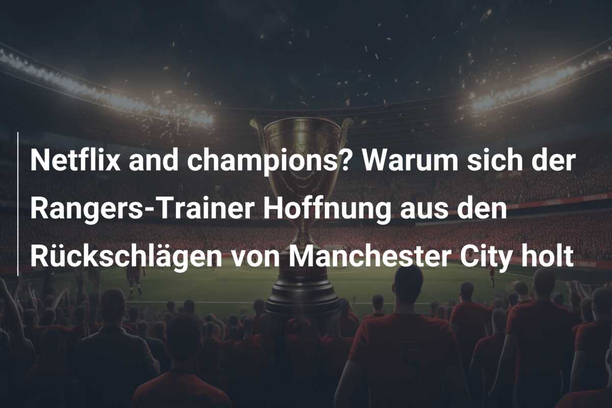 Netflix and champions? Warum sich der Rangers-Trainer Hoffnung aus den Rückschlägen von Manchester City holt