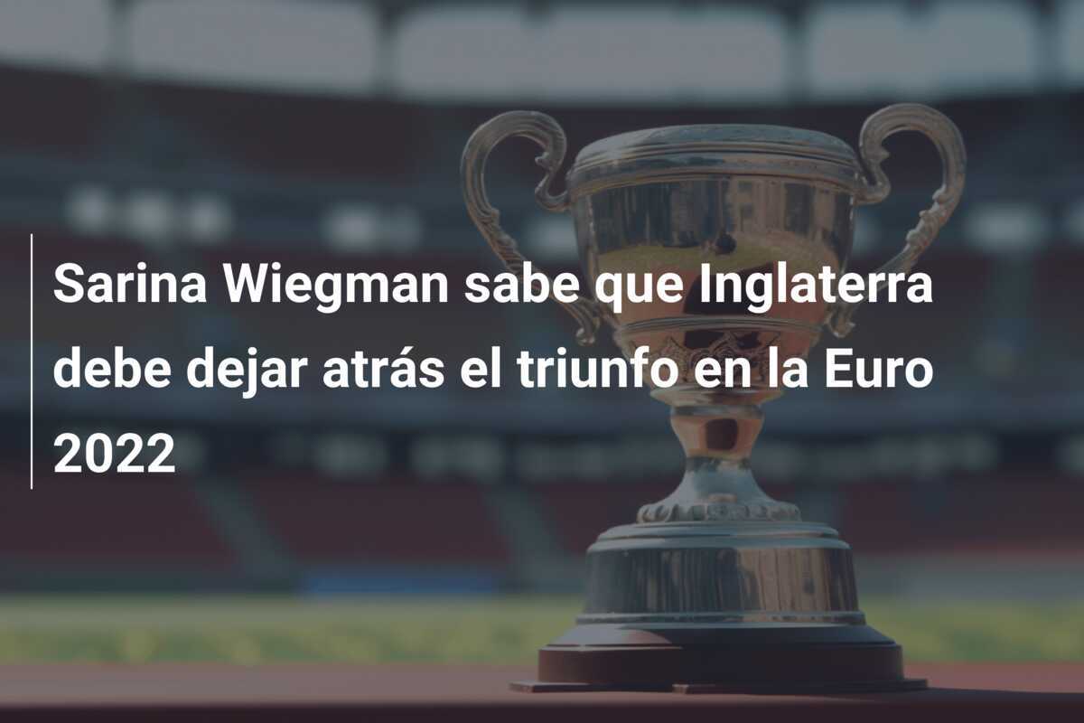 Sarina Wiegman sabe que Inglaterra debe dejar atrás el triunfo en la Euro 2022