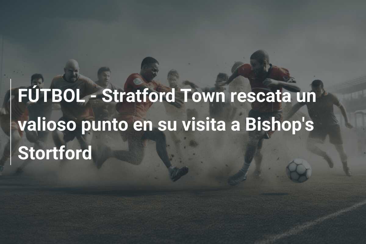 FÚTBOL - Stratford Town rescata un valioso punto en su visita a Bishop's Stortford
