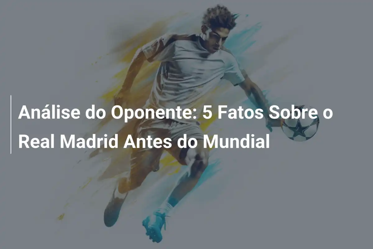 Análise do Oponente: 5 Fatos Sobre o Real Madrid Antes do Mundial