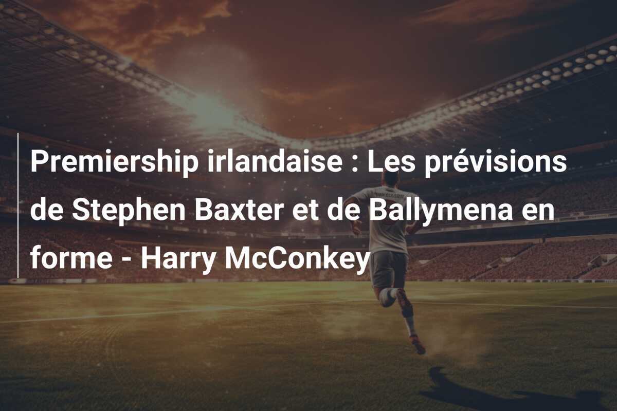 Premiership irlandaise : Les prévisions de Stephen Baxter et de Ballymena en forme - Harry McConkey