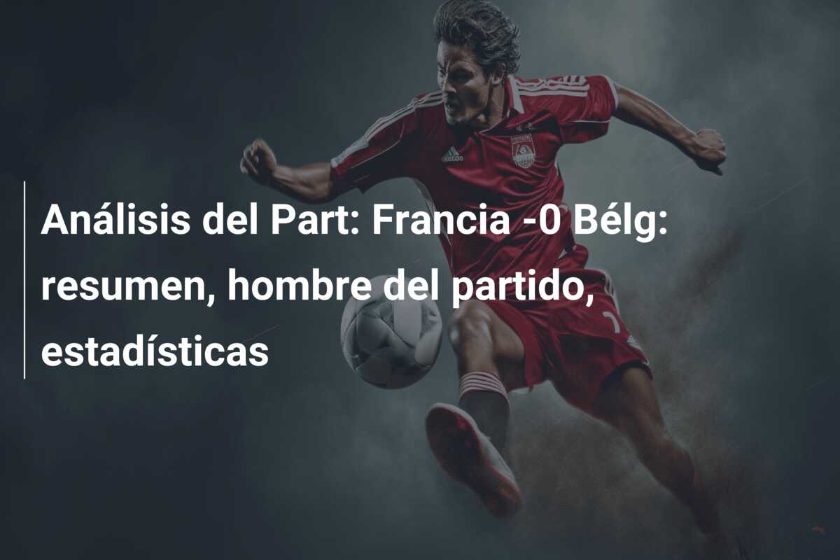 Análisis del Part: Francia -0 Bélg: resumen, hombre del partido, estadísticas