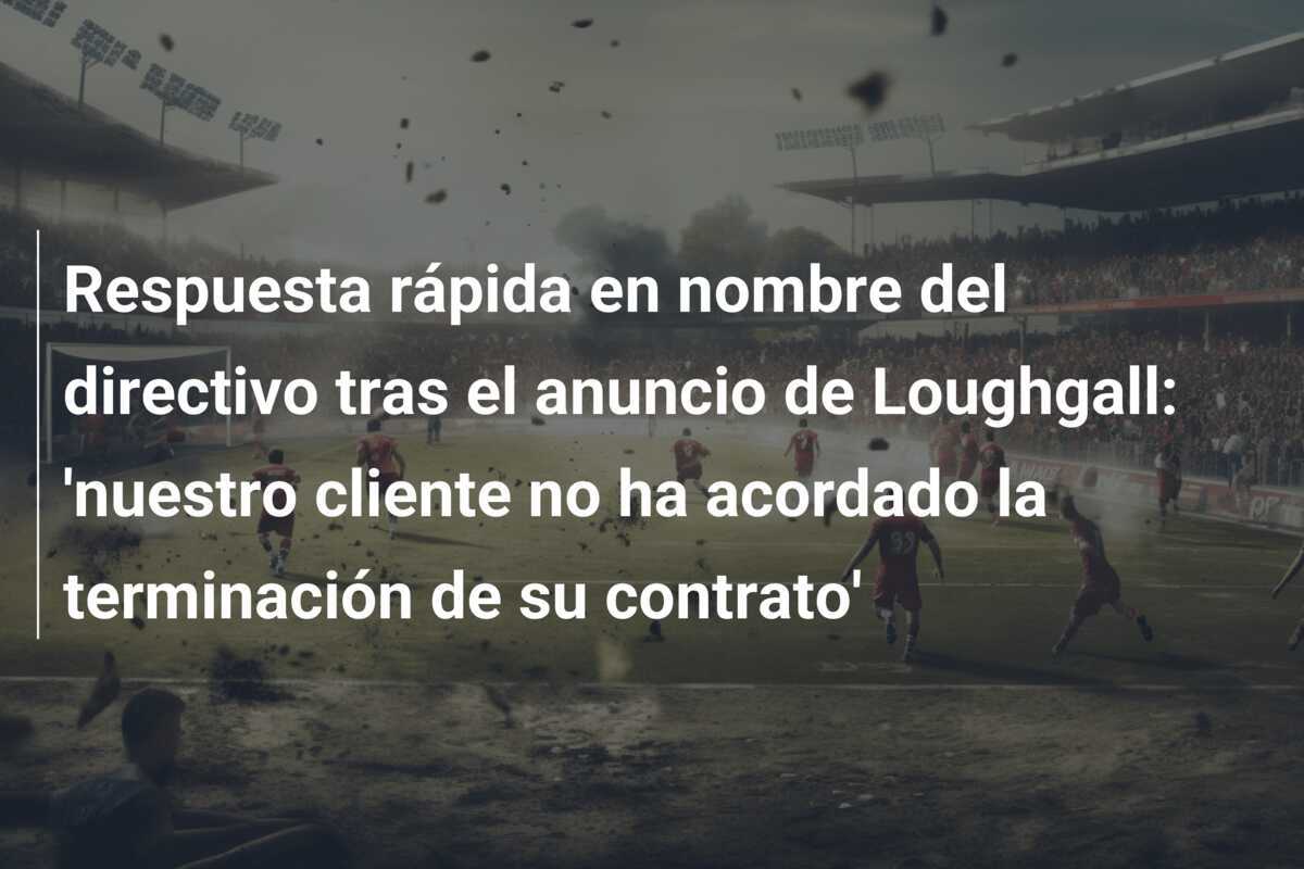 Respuesta rápida en nombre del directivo tras el anuncio de Loughgall: 'nuestro cliente no ha acordado la terminación de su contrato'