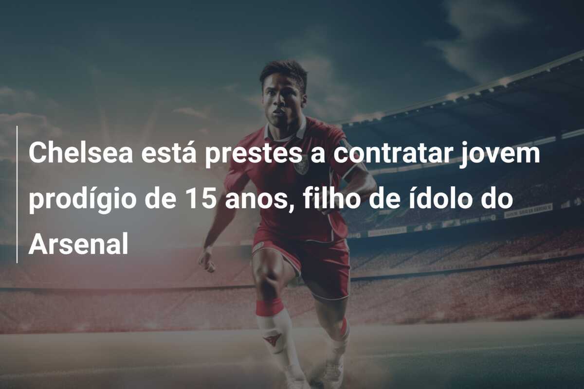 Chelsea está prestes a contratar jovem prodígio de 15 anos, filho de ídolo do Arsenal