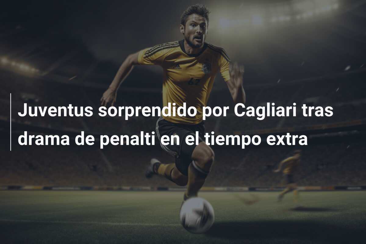 Juventus sorprendido por Cagliari tras drama de penalti en el tiempo extra