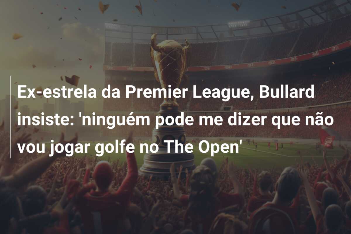 Ex-estrela da Premier League, Bullard insiste: ‘ninguém pode me dizer que não vou jogar golfe no The Open’