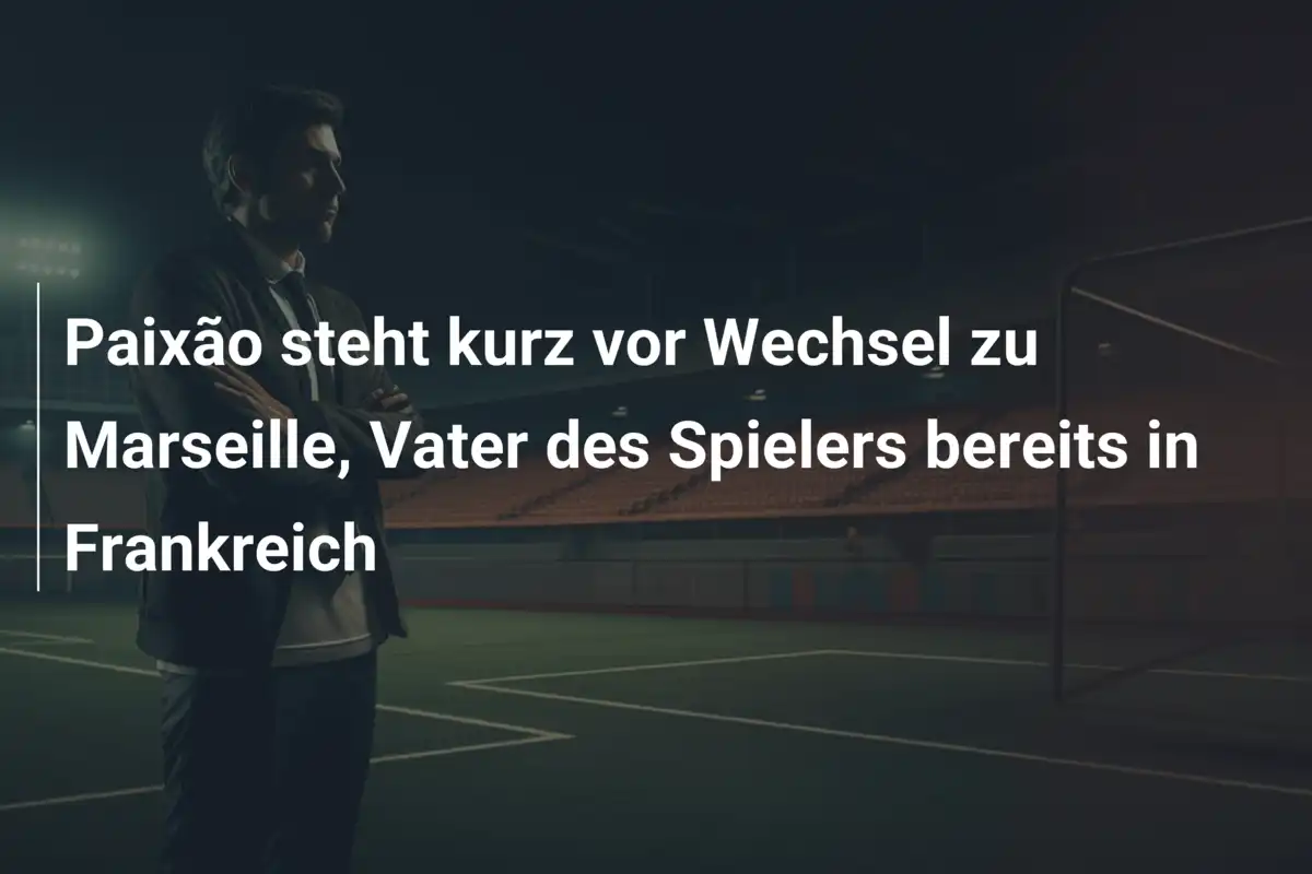 Paixão steht kurz vor Wechsel zu Marseille, Vater des Spielers bereits in Frankreich