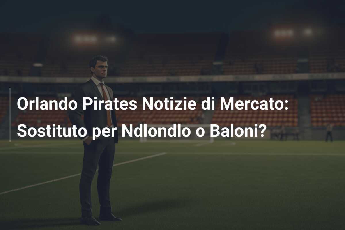 Orlando Pirates Notizie di Mercato: Sostituto per Ndlondlo o Baloni?