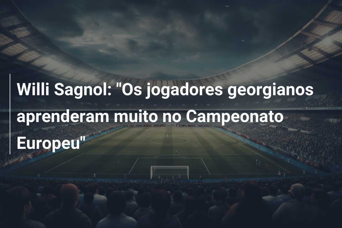 Willi Sagnol: "Os jogadores georgianos aprenderam muito no Campeonato Europeu"