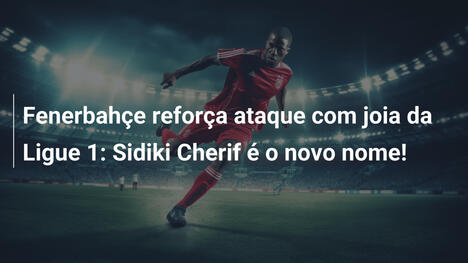 Fenerbahçe reforça ataque com joia da Ligue 1: Sidiki Cherif é o novo nome!