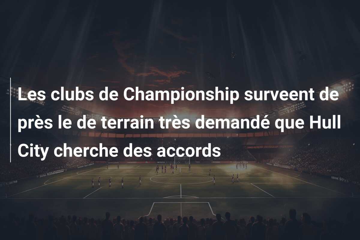 Les clubs de Championship surveent de près le de terrain très demandé que Hull City cherche des accords