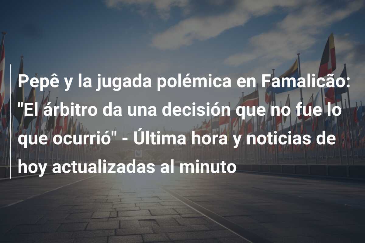 Pepê y la jugada polémica en Famalicão: "El árbitro da una decisión que no fue lo que ocurrió" - Última hora y noticias de hoy actualizadas al minuto
