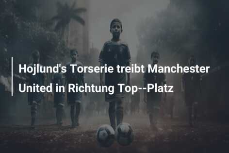 Hojlund’s Torserie treibt Manchester United in Richtung Top–Platz