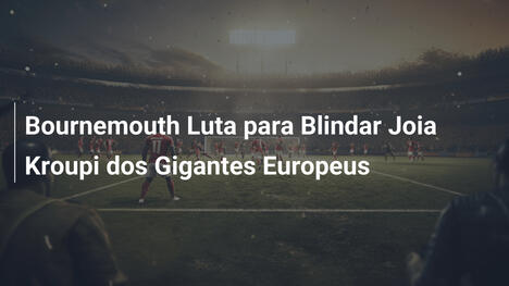 Bournemouth Luta para Blindar Joia Kroupi dos Gigantes Europeus