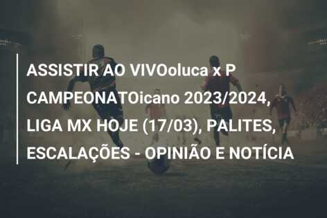 ASSISTIR AO VIVOoluca x P CAMPEONATOicano 2023/2024, LIGA MX HOJE (17/03), PALITES, ESCALAÇÕES – OPINIÃO E NOTÍCIA