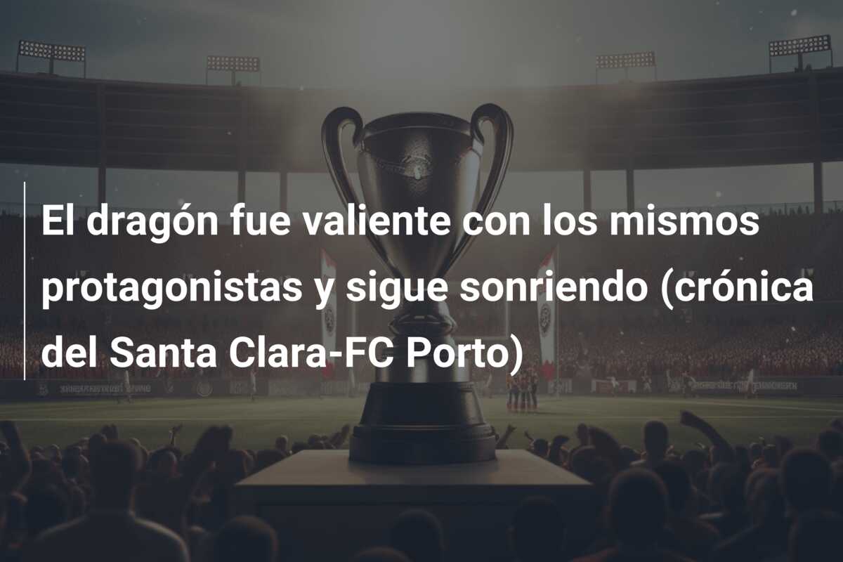 El dragón fue valiente con los mismos protagonistas y sigue sonriendo (crónica del Santa Clara-FC Porto)