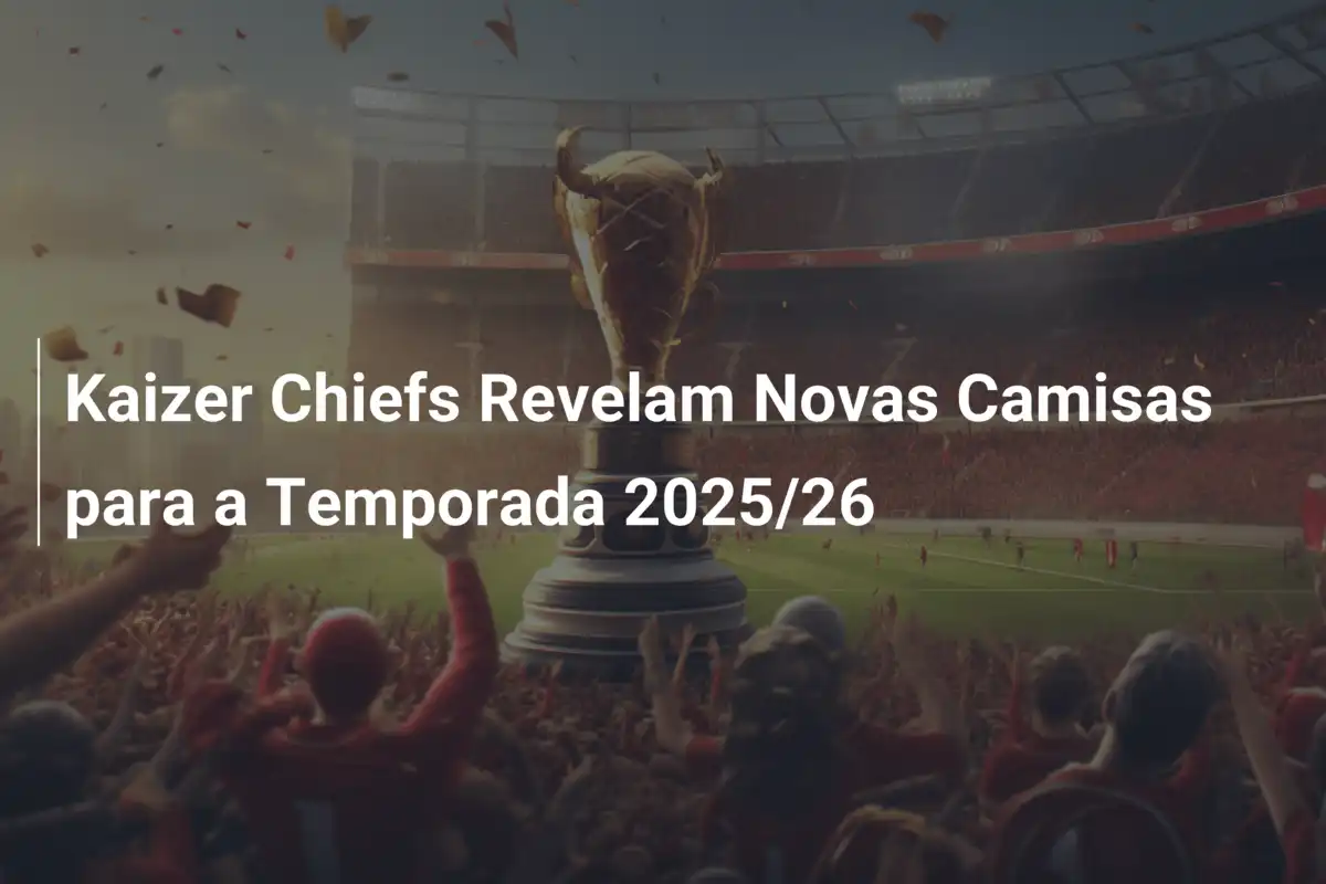 Kaizer Chiefs Revelam Novas Camisas para a Temporada 2025/26