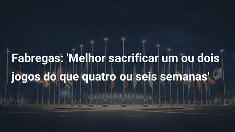Fabregas: 'Melhor sacrificar um ou dois jogos do que quatro ou seis semanas'
