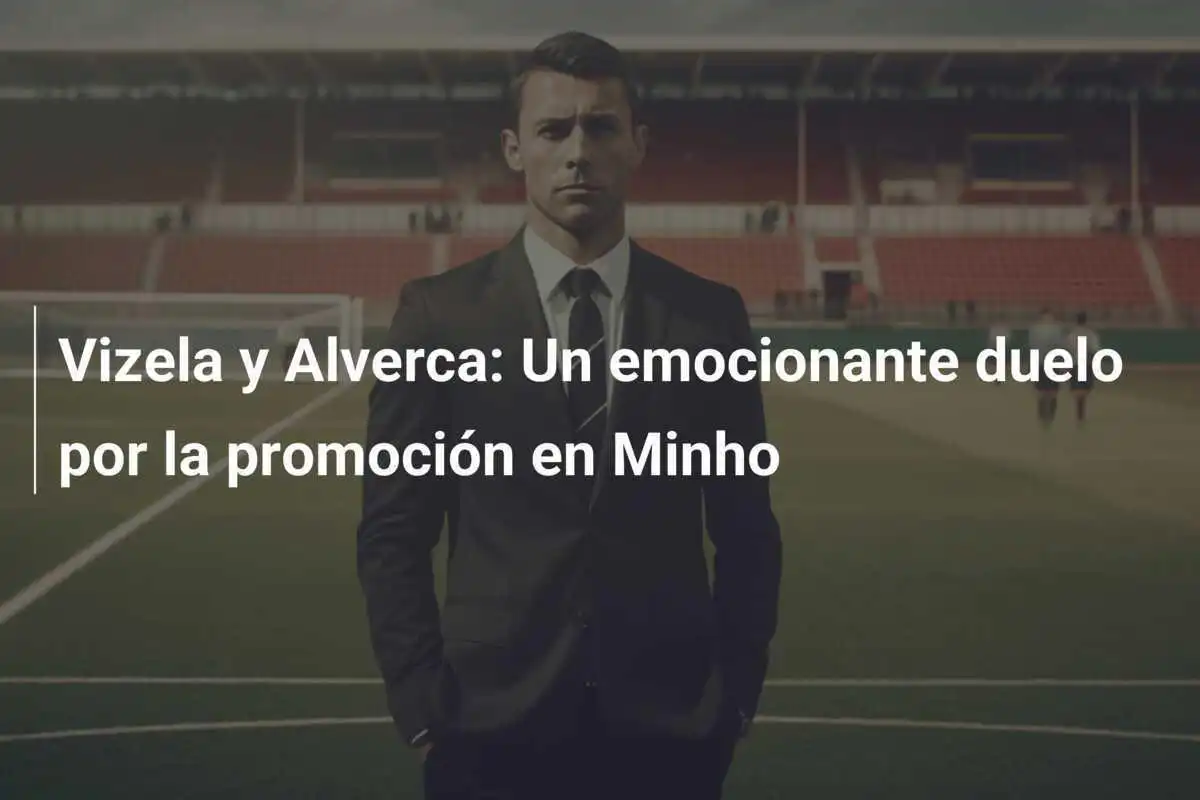 Vizela y Alverca: Un emocionante duelo por la promoción en Minho