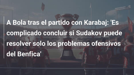 A Bola tras el partido con Karabaj: 'Es complicado concluir si Sudakov puede resolver solo los problemas ofensivos del Benfica'