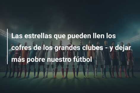 Las estrellas que pueden llen los cofres de los grandes clubes – y dejar más pobre nuestro fútbol