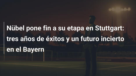 Nübel pone fin a su etapa en Stuttgart: tres años de éxitos y un futuro incierto en el Bayern