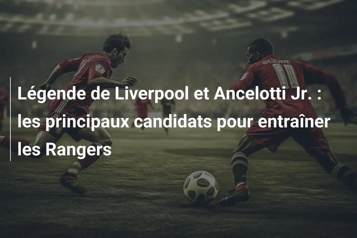 Légende de Liverpool et Ancelotti Jr. : les principaux candidats pour entraîner les Rangers