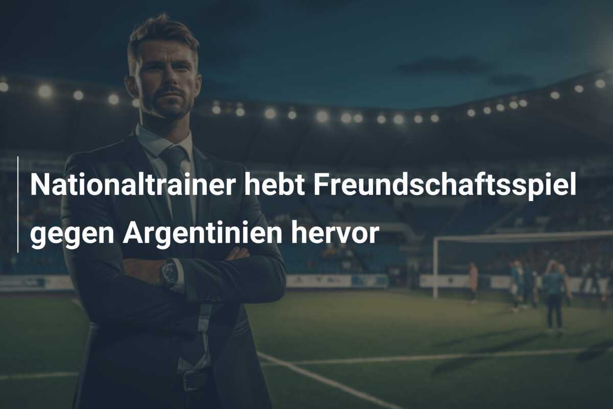 Nationaltrainer hebt Freundschaftsspiel gegen Argentinien hervor