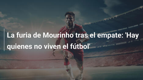 La furia de Mourinho tras el empate: 'Hay quienes no viven el fútbol'