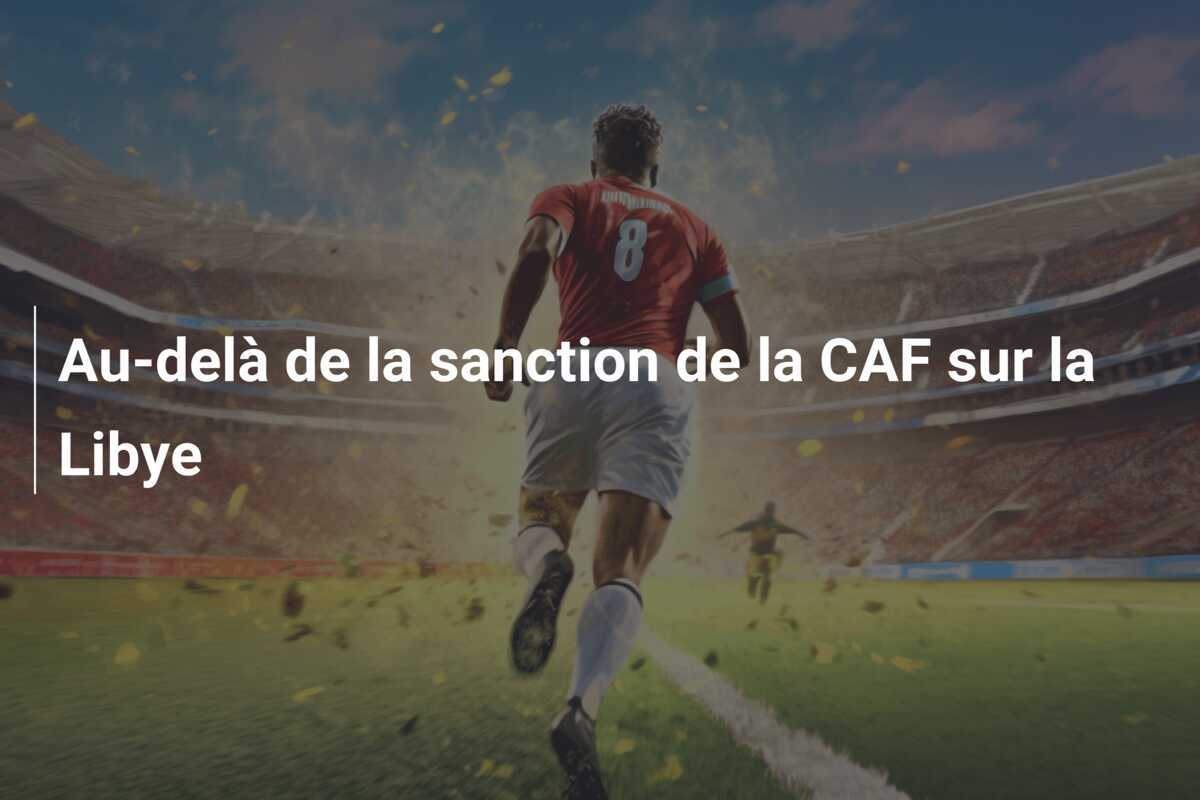 Au-delà de la sanction de la CAF sur la Libye
