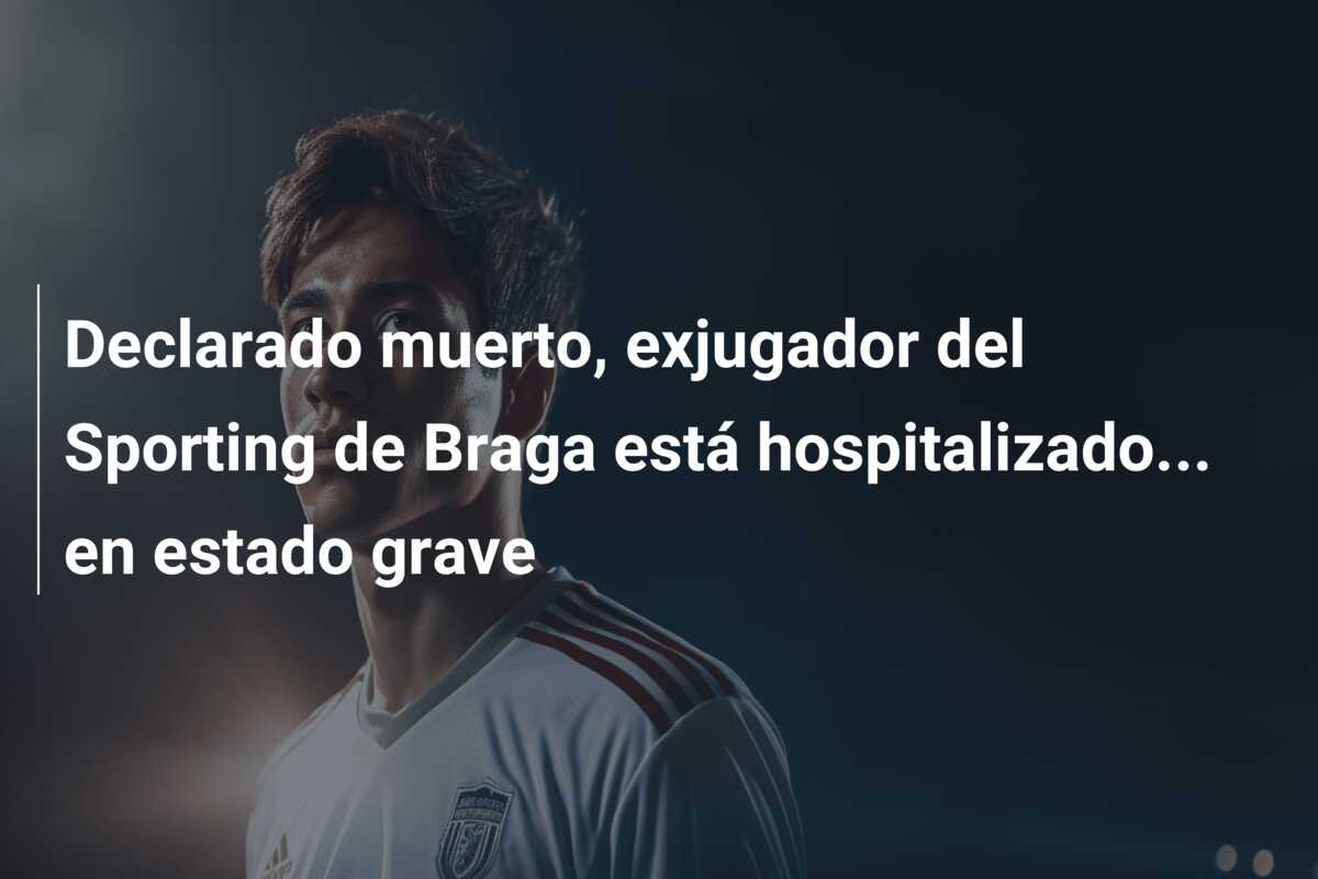 Declarado muerto, exjugador del Sporting de Braga está hospitalizado… en estado grave