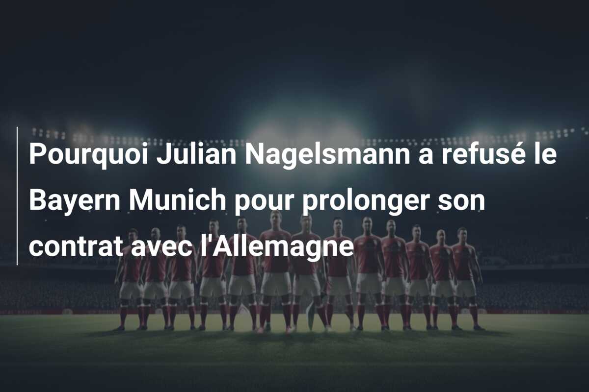 Pourquoi Julian Nagelsmann a refusé le Bayern Munich pour prolonger son contrat avec l’Allemagne