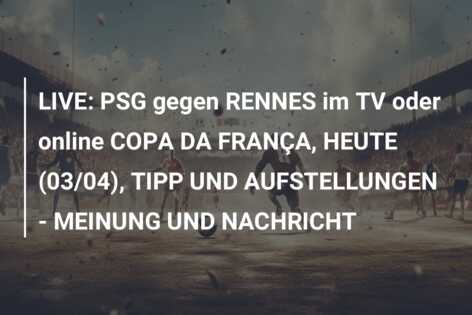 LIVE: PSG gegen RENNES im TV oder online COPA DA FRANÇA, HEUTE (03/04), TIPP UND AUFSTELLUNGEN – MEINUNG UND NACHRICHT