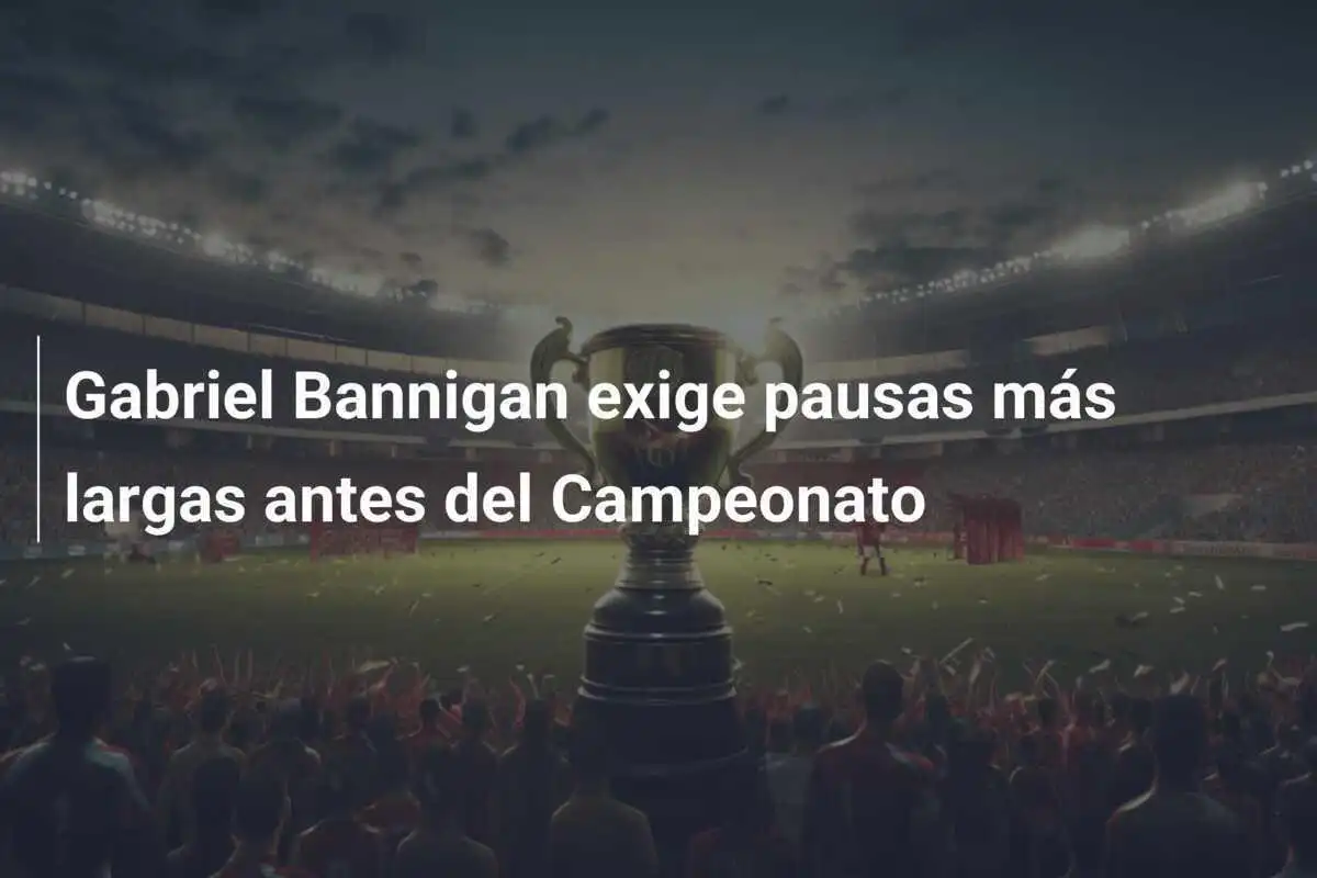 Gabriel Bannigan exige pausas más largas antes del Campeonato