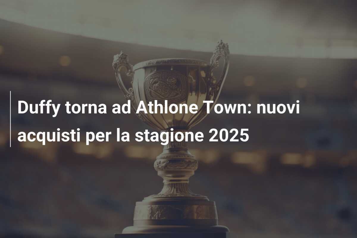 Duffy torna ad Athlone Town: nuovi acquisti per la stagione 2025