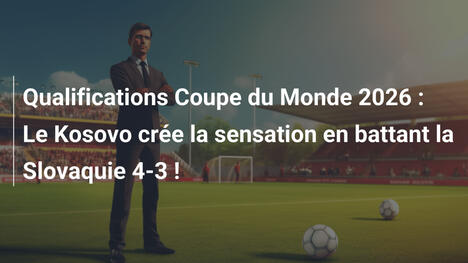 Qualifications Coupe du Monde 2026 : Le Kosovo crée la sensation en battant la Slovaquie 4-3 !