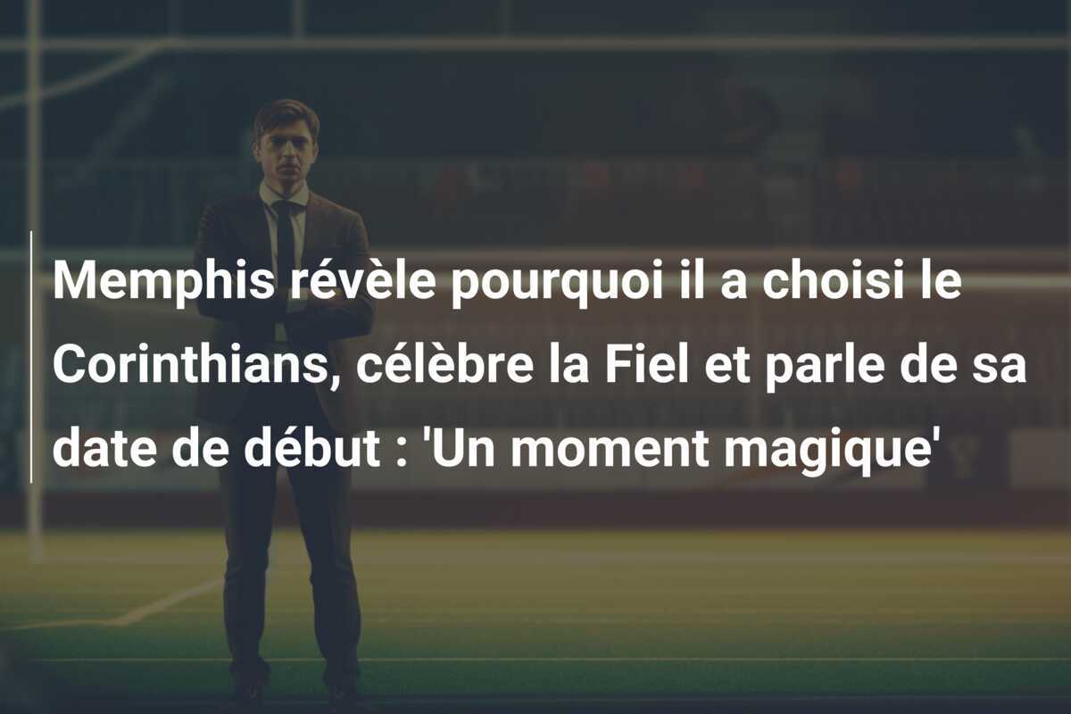 Memphis révèle pourquoi il a choisi le Corinthians, célèbre la Fiel et parle de sa date de début : 'Un moment magique'
