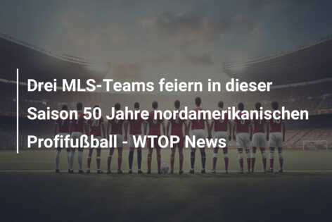 Drei MLS-Teams feiern in dieser Saison 50 Jahre nordamerikanischen Profifußball – WTOP News