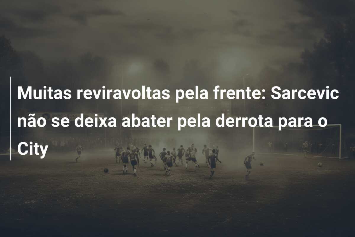 Muitas reviravoltas pela frente: Sarcevic não se deixa abater pela derrota para o City