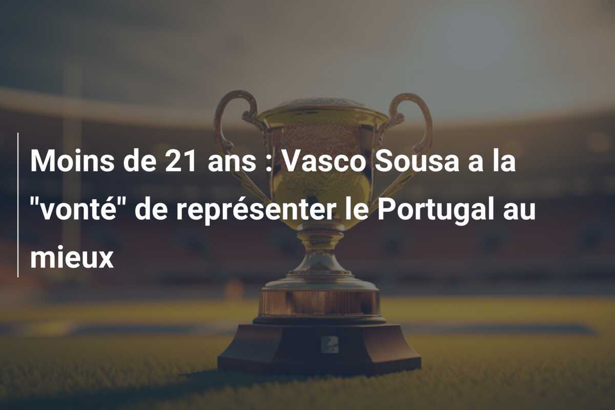 Moins de 21 ans : Vasco Sousa a la “vonté” de représenter le Portugal au mieux
