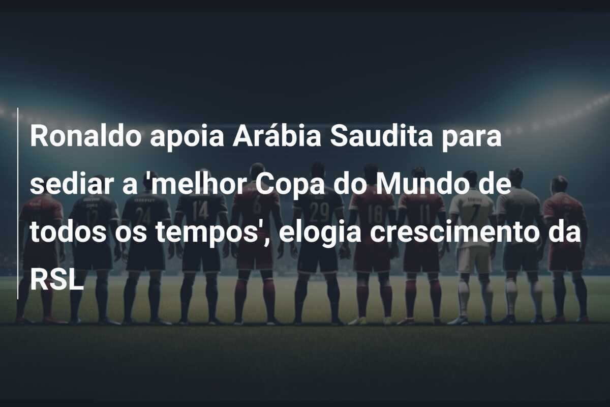 Ronaldo apoia Arábia Saudita para sediar a 'melhor Copa do Mundo de todos os tempos', elogia crescimento da RSL