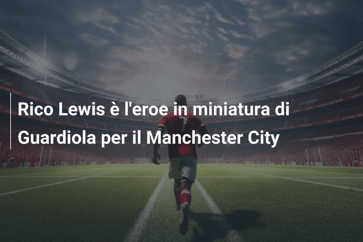 Rico Lewis è l'eroe in miniatura di Guardiola per il Manchester City